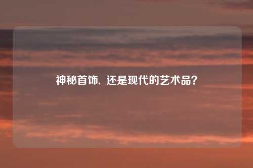 神秘首饰,  还是现代的艺术品？
