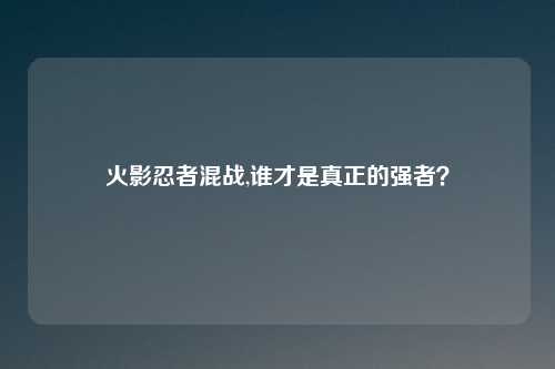 火影忍者混战,谁才是真正的强者?