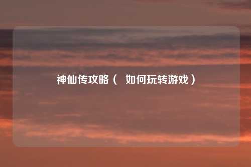 神仙传攻略（  如何玩转游戏）