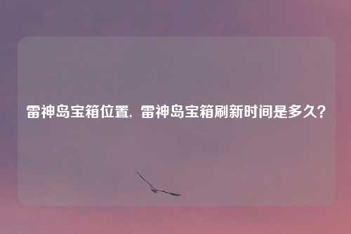 雷神岛宝箱位置,  雷神岛宝箱刷新时间是多久？