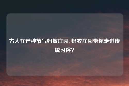 古人在芒种节气蚂蚁庄园, 蚂蚁庄园带你走进传统习俗?