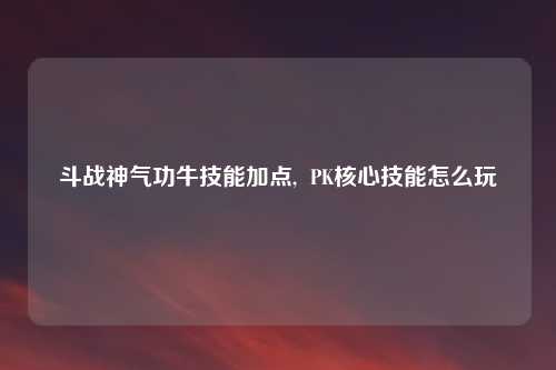 斗战神气功牛技能加点,  PK核心技能怎么玩