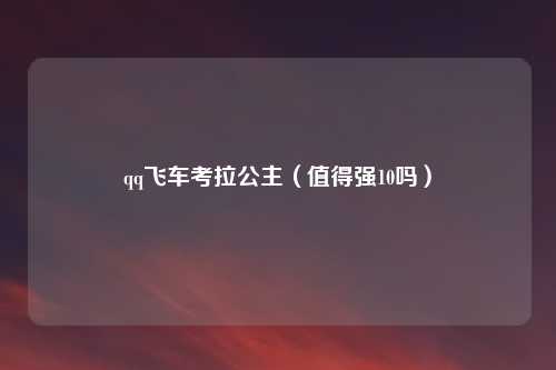 qq飞车考拉公主(值得强10吗)