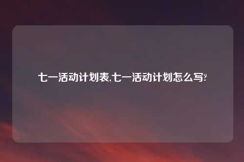 七一活动计划表,七一活动计划怎么写?