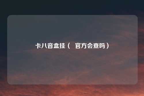 卡八音盒挂( 官方会查吗)