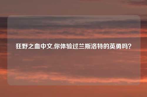 狂野之血中文,你体验过兰斯洛特的英勇吗？