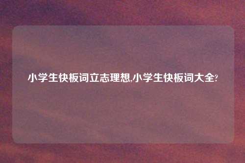 小学生快板词立志理想,小学生快板词大全?