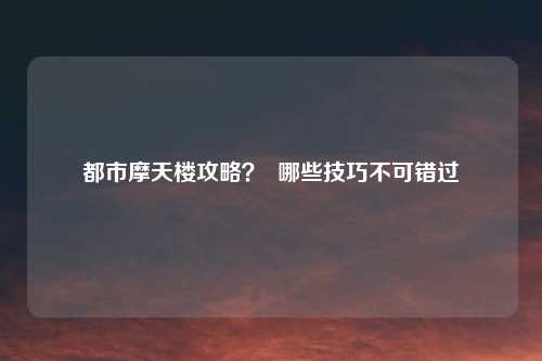都市摩天楼攻略? 哪些技巧不可错过