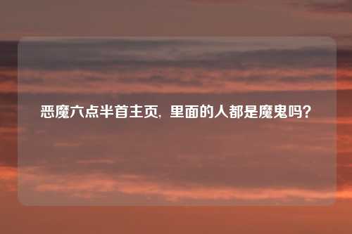 恶魔六点半首主页,  里面的人都是魔鬼吗？