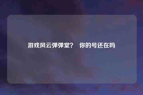游戏风云弹弹堂？  你的号还在吗