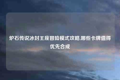 炉石传说冰封王座冒险模式攻略,哪些卡牌值得优先合成