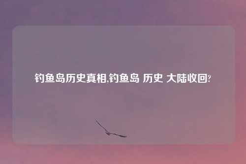 钓鱼岛历史真相,钓鱼岛 历史 大陆收回?