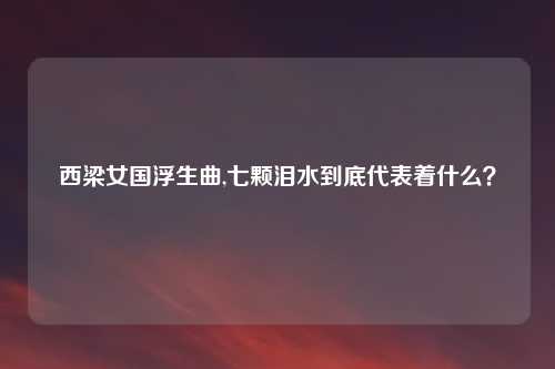 西梁女国浮生曲,七颗泪水到底代表着什么？