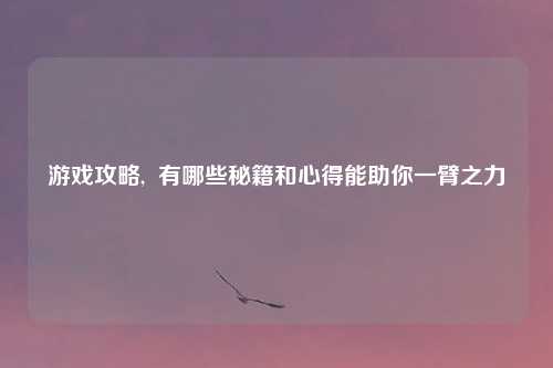 游戏攻略,  有哪些秘籍和心得能助你一臂之力