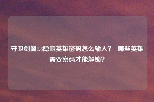 守卫剑阁1.8隐藏英雄密码怎么输入？  哪些英雄需要密码才能解锁？