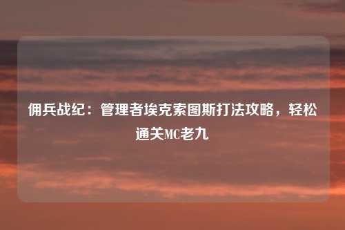 佣兵战纪：管理者埃克索图斯打法攻略，轻松通关MC老九
