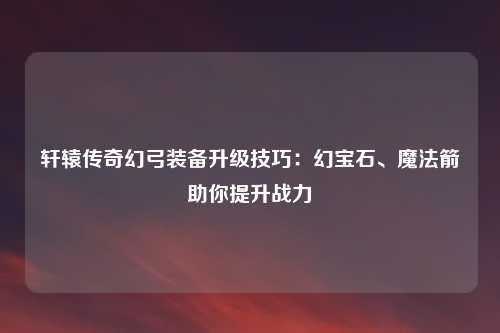 轩辕传奇幻弓装备升级技巧：幻宝石、魔法箭助你提升战力