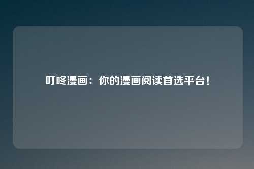 叮咚漫画：你的漫画阅读首选平台！