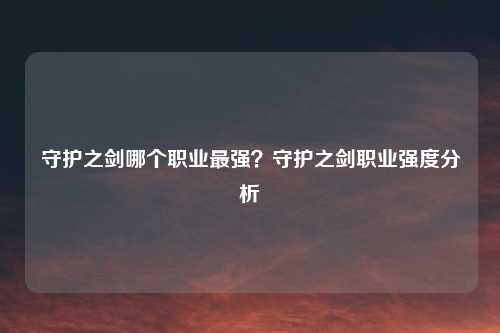 守护之剑哪个职业最强？守护之剑职业强度分析
