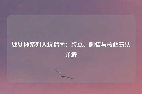 战女神系列入坑指南：版本、剧情与核心玩法详解