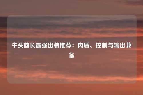 牛头酋长最强出装推荐：肉盾、控制与输出兼备
