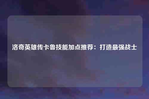 洛奇英雄传卡鲁技能加点推荐：打造最强战士