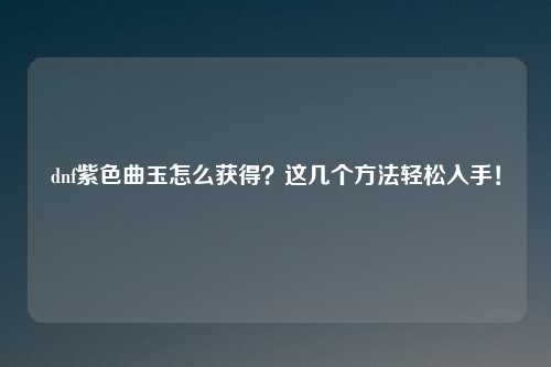 dnf紫色曲玉怎么获得？这几个方法轻松入手！