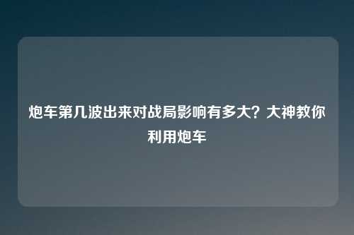 炮车第几波出来对战局影响有多大？大神教你利用炮车