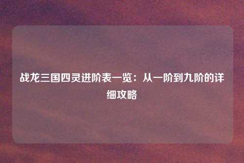 战龙三国四灵进阶表一览：从一阶到九阶的详细攻略