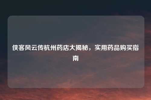 侠客风云传杭州药店大揭秘，实用药品购买指南