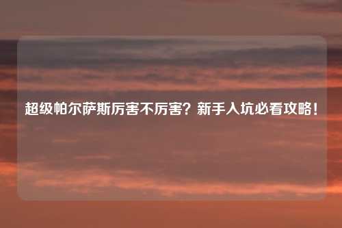 超级帕尔萨斯厉害不厉害？新手入坑必看攻略！