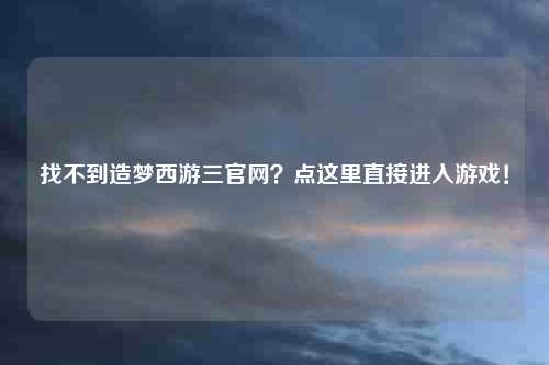 找不到造梦西游三官网？点这里直接进入游戏！