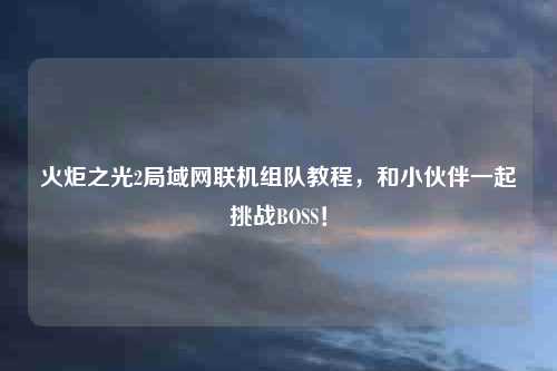 火炬之光2局域网联机组队教程，和小伙伴一起挑战BOSS！