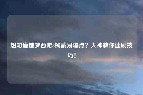 想知道造梦西游3杨戬易爆点？大神教你速刷技巧！