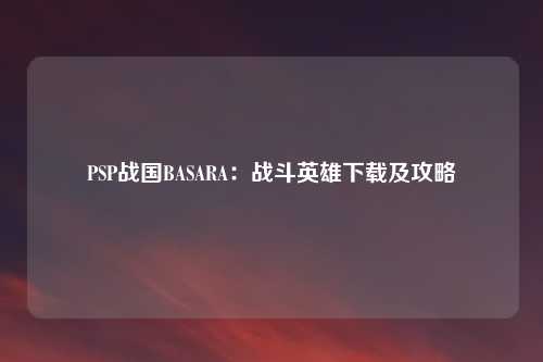 PSP战国BASARA：战斗英雄下载及攻略