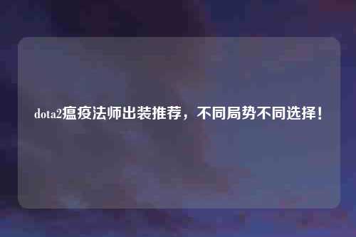 dota2瘟疫法师出装推荐，不同局势不同选择！