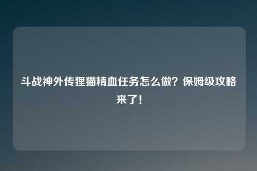 斗战神外传狸猫精血任务怎么做？保姆级攻略来了！