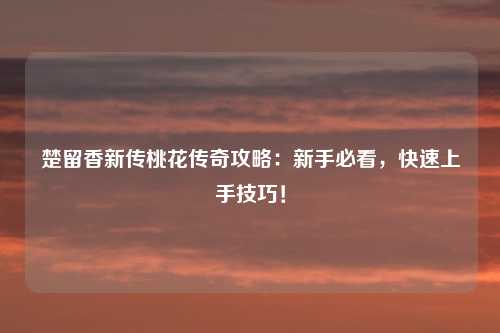 楚留香新传桃花传奇攻略：新手必看，快速上手技巧！