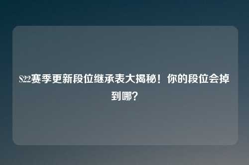 S22赛季更新段位继承表大揭秘！你的段位会掉到哪？