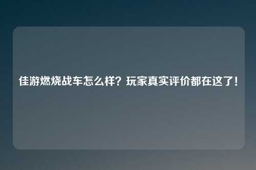 佳游燃烧战车怎么样？玩家真实评价都在这了！