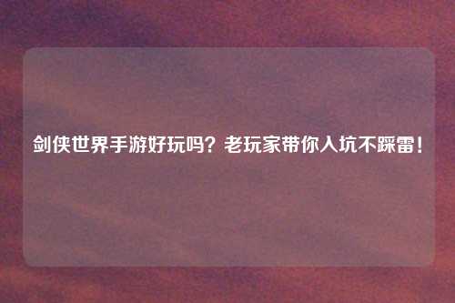 剑侠世界手游好玩吗？老玩家带你入坑不踩雷！