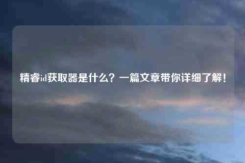 精睿id获取器是什么？一篇文章带你详细了解！
