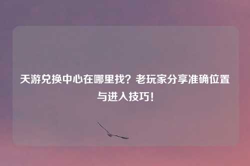 天游兑换中心在哪里找？老玩家分享准确位置与进入技巧！