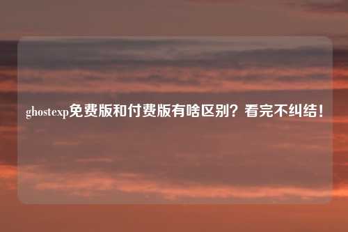 ghostexp免费版和付费版有啥区别？看完不纠结！