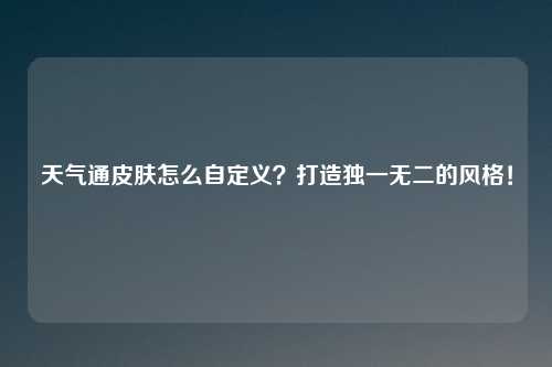 天气通皮肤怎么自定义？打造独一无二的风格！
