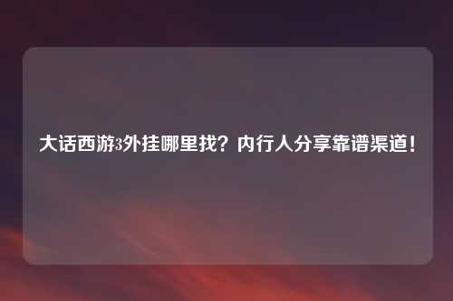 大话西游3外挂哪里找？内行人分享靠谱渠道！