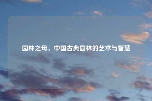 园林之母，中国古典园林的艺术与智慧