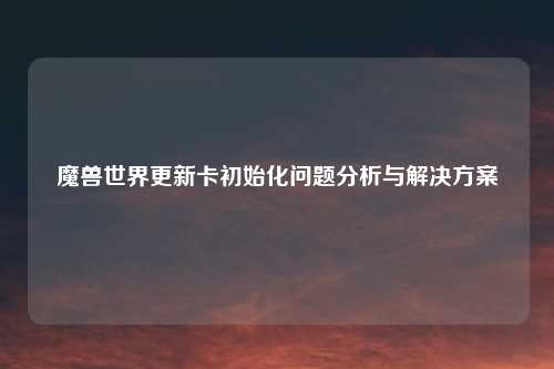 魔兽世界更新卡初始化问题分析与解决方案