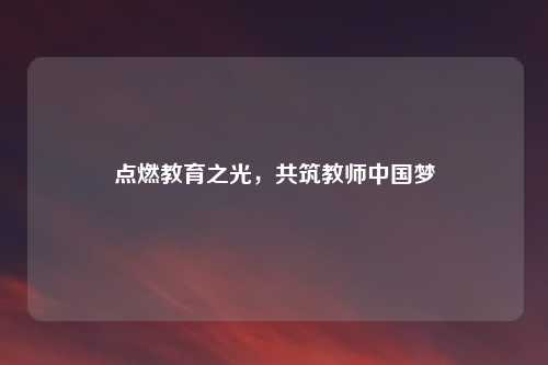 点燃教育之光，共筑教师中国梦
