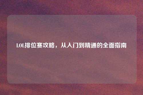 LOL排位赛攻略，从入门到精通的全面指南